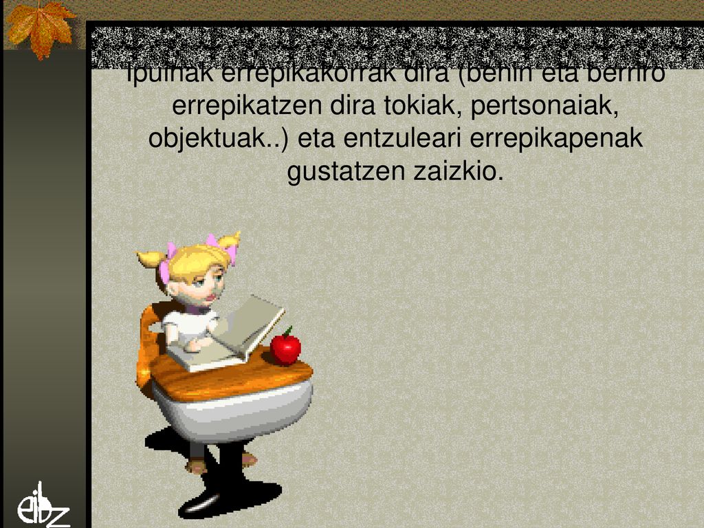 Ipuinak errepikakorrak dira (behin eta berriro errepikatzen dira tokiak, pertsonaiak, objektuak..) eta entzuleari errepikapenak gustatzen zaizkio.