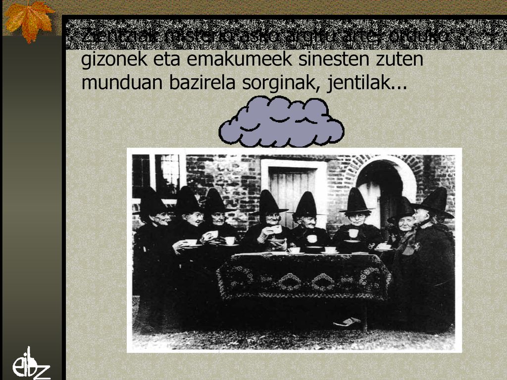 Zientziak misterio asko argitu arte, orduko gizonek eta emakumeek sinesten zuten munduan bazirela sorginak, jentilak...