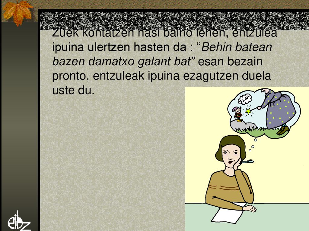 Zuek kontatzen hasi baino lehen, entzulea ipuina ulertzen hasten da : Behin batean bazen damatxo galant bat esan bezain pronto, entzuleak ipuina ezagutzen duela uste du.