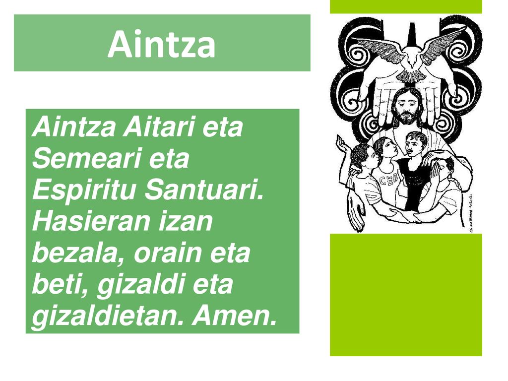 Aintza Aintza Aitari eta Semeari eta Espiritu Santuari. Hasieran izan bezala, orain eta beti, gizaldi eta gizaldietan. Amen.