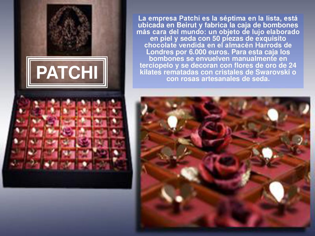 La empresa Patchi es la séptima en la lista, está ubicada en Beirut y fabrica la caja de bombones más cara del mundo: un objeto de lujo elaborado en piel y seda con 50 piezas de exquisito chocolate vendida en el almacén Harrods de Londres por euros. Para esta caja los bombones se envuelven manualmente en terciopelo y se decoran con flores de oro de 24 kilates rematadas con cristales de Swarovski o con rosas artesanales de seda.