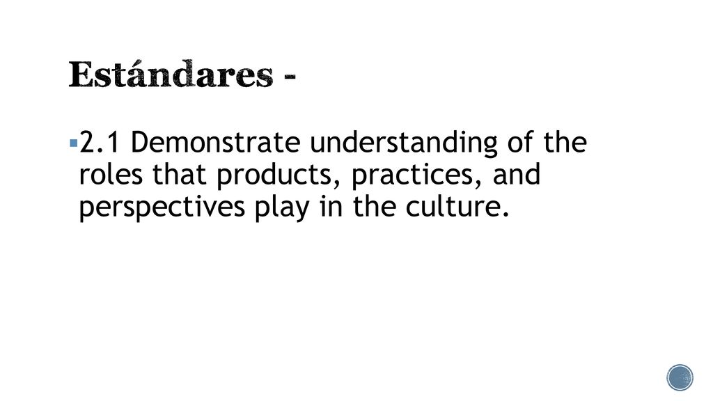 Estándares Demonstrate understanding of the roles that products, practices, and perspectives play in the culture.