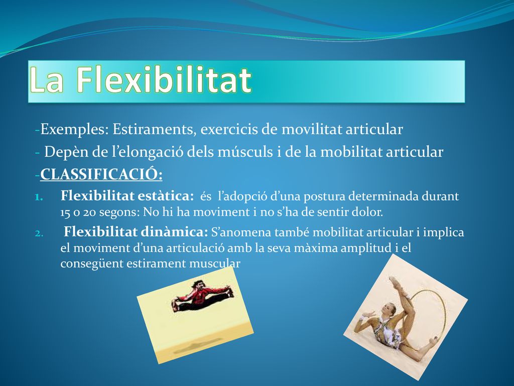 La Flexibilitat Exemples: Estiraments, exercicis de movilitat articular. Depèn de l’elongació dels músculs i de la mobilitat articular.