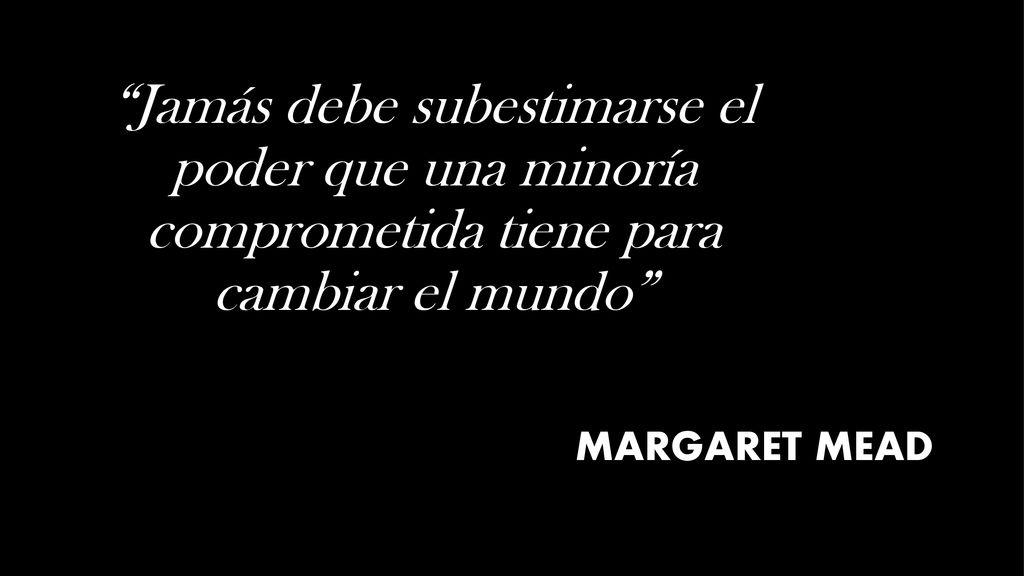 Jamás debe subestimarse el poder que una minoría comprometida tiene para cambiar el mundo