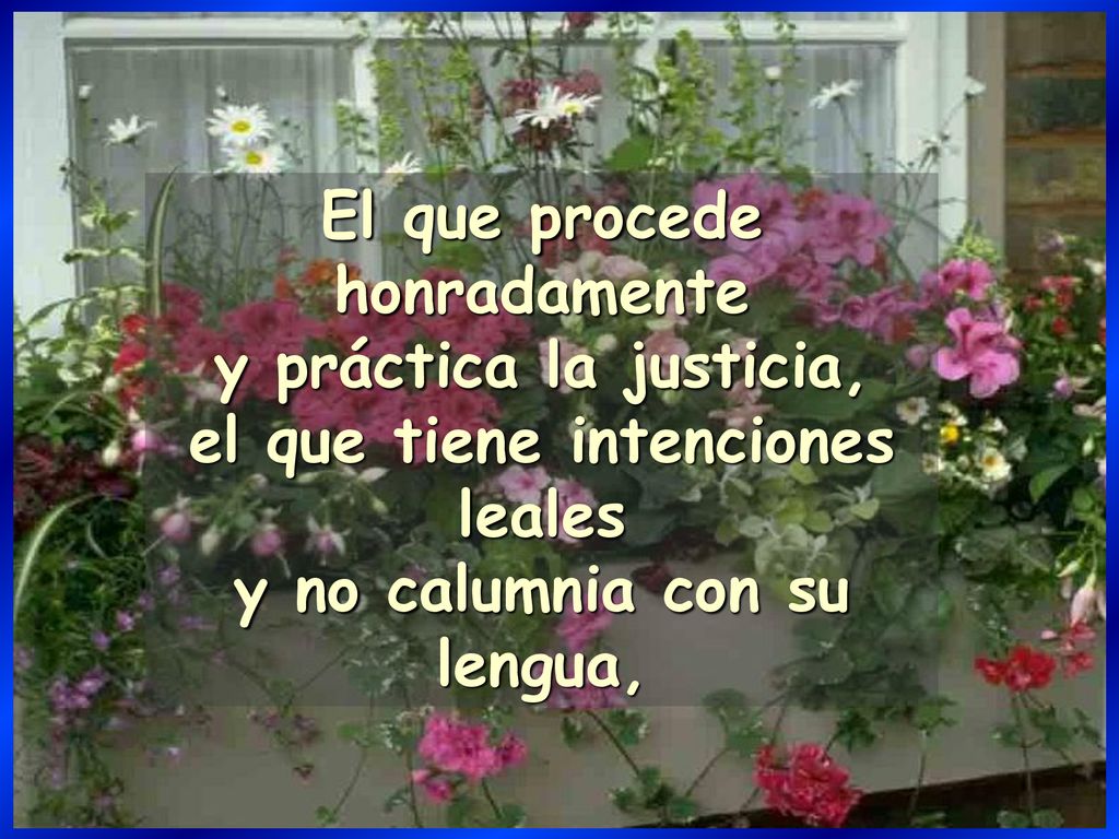 El que procede honradamente y práctica la justicia, el que tiene intenciones leales y no calumnia con su lengua,