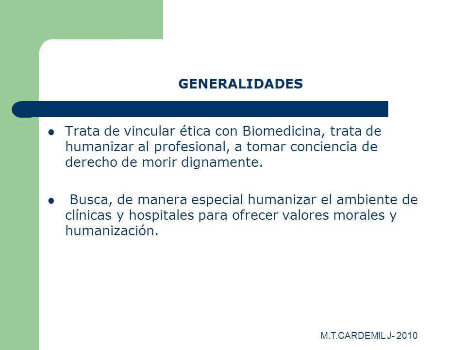 GENERALIDADES Trata de vincular ética con Biomedicina, trata de humanizar al profesional, a tomar conciencia de derecho de morir dignamente.