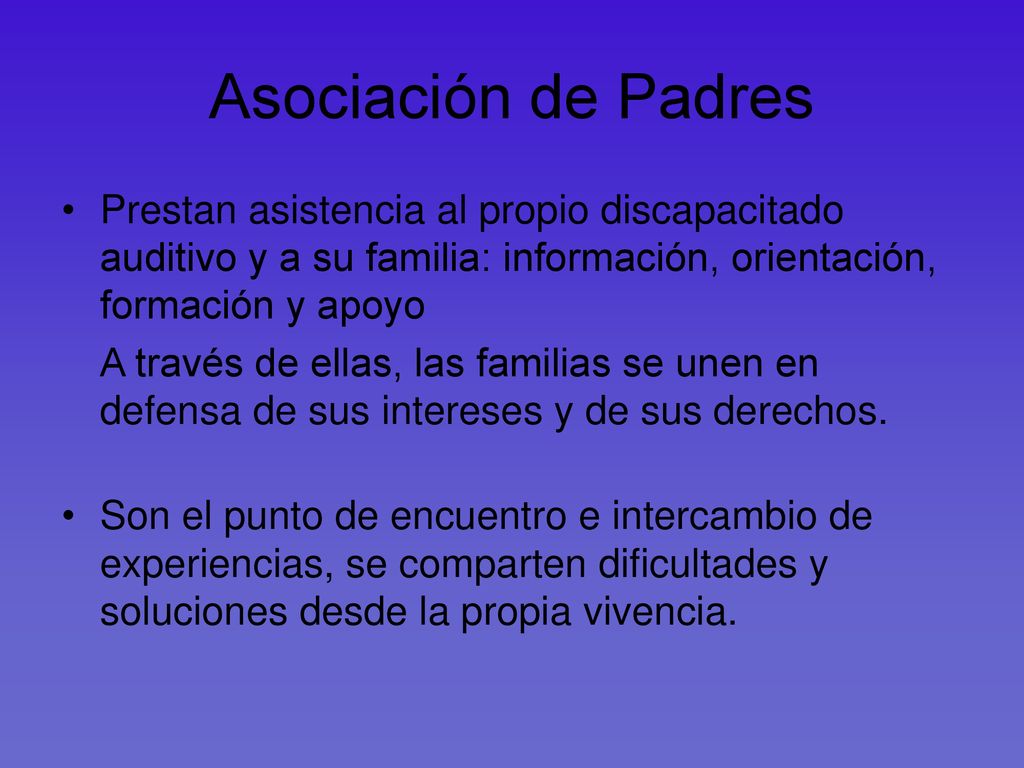 Asociación de Padres Prestan asistencia al propio discapacitado auditivo y a su familia: información, orientación, formación y apoyo.