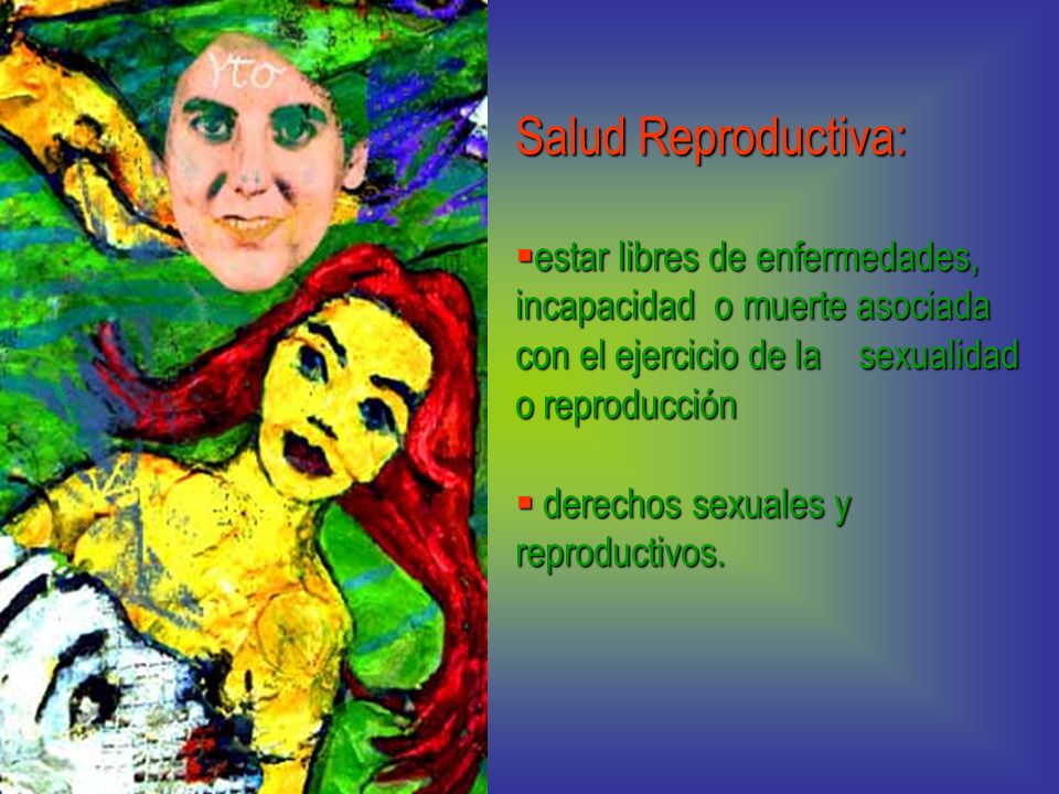 Salud Reproductiva: estar libres de enfermedades, incapacidad o muerte asociada con el ejercicio de la sexualidad o reproducción.