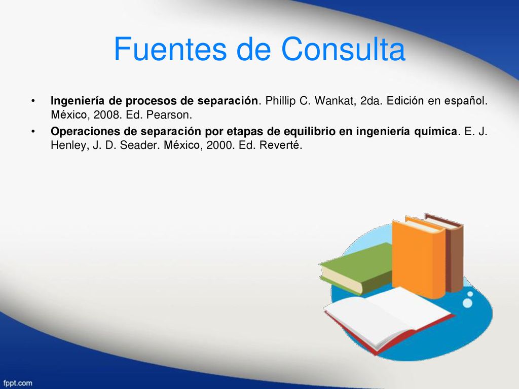 Fuentes de Consulta Ingeniería de procesos de separación. Phillip C. Wankat, 2da. Edición en español. México, Ed. Pearson.