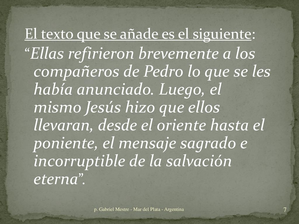 El texto que se añade es el siguiente: Ellas refirieron brevemente a los compañeros de Pedro lo que se les había anunciado. Luego, el mismo Jesús hizo que ellos llevaran, desde el oriente hasta el poniente, el mensaje sagrado e incorruptible de la salvación eterna .