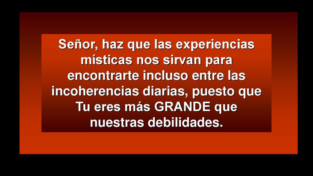 Señor, haz que las experiencias místicas nos sirvan para encontrarte incluso entre las incoherencias diarias, puesto que Tu eres más GRANDE que nuestras debilidades.