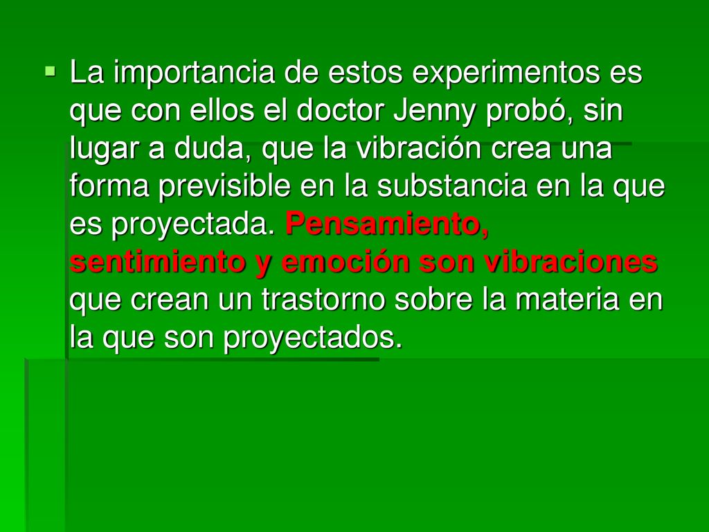 La importancia de estos experimentos es que con ellos el doctor Jenny probó, sin lugar a duda, que la vibración crea una forma previsible en la substancia en la que es proyectada.