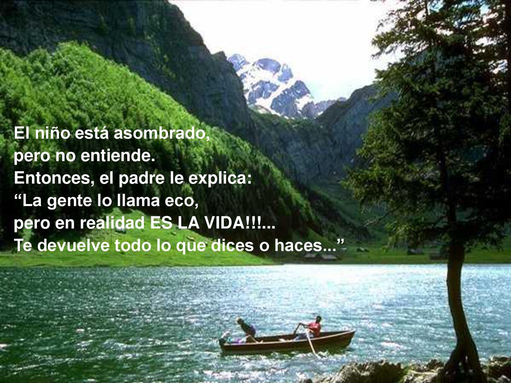 El niño está asombrado, pero no entiende. Entonces, el padre le explica: La gente lo llama eco, pero en realidad ES LA VIDA!!!...