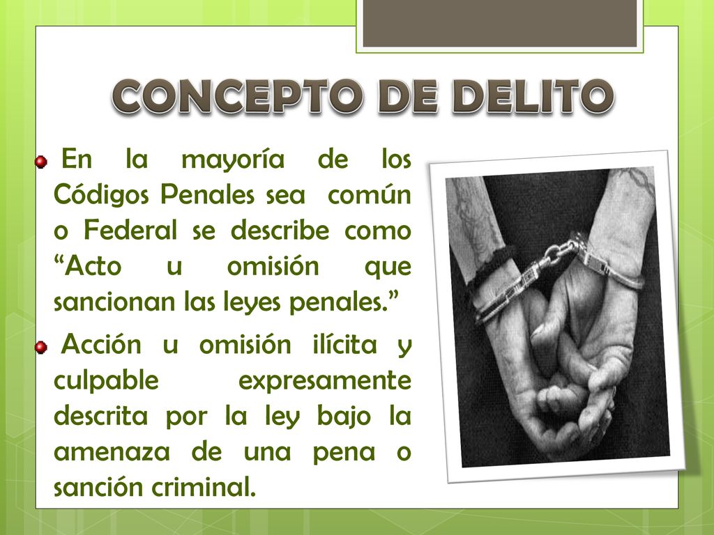 CONCEPTO DE DELITO En la mayoría de los Códigos Penales sea común o Federal se describe como Acto u omisión que sancionan las leyes penales.