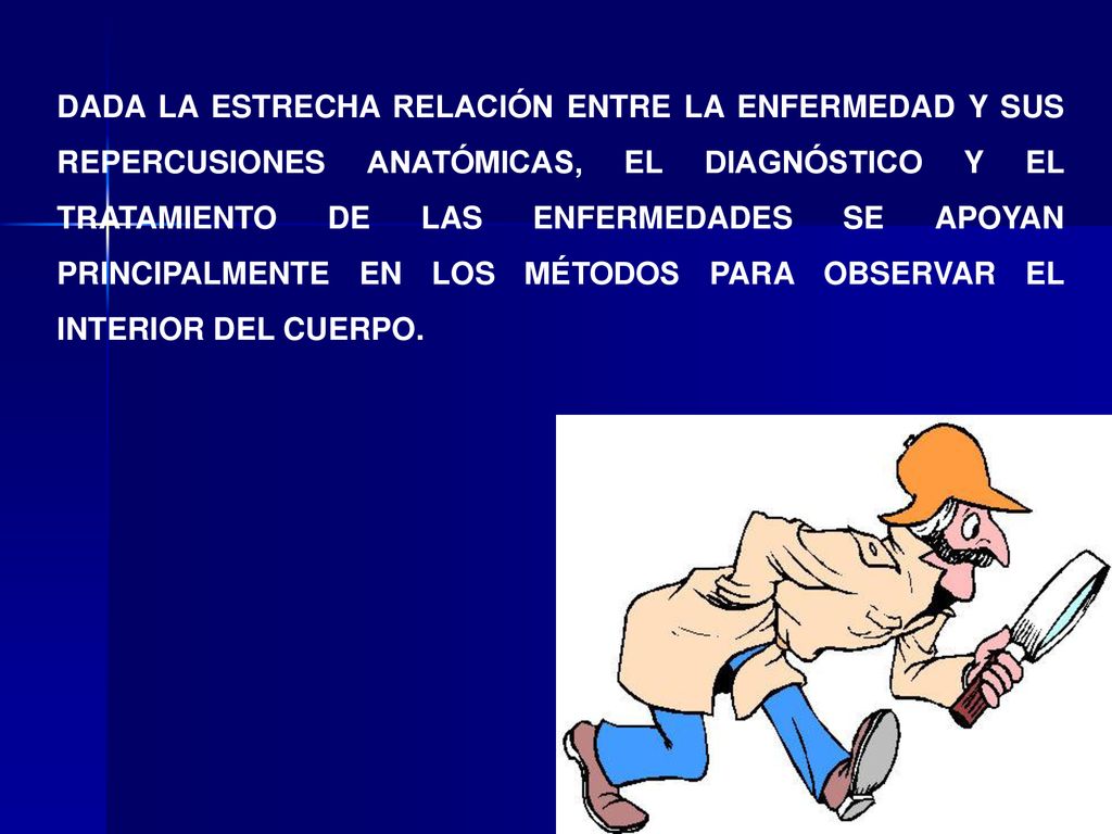DADA LA ESTRECHA RELACIÓN ENTRE LA ENFERMEDAD Y SUS REPERCUSIONES ANATÓMICAS, EL DIAGNÓSTICO Y EL TRATAMIENTO DE LAS ENFERMEDADES SE APOYAN PRINCIPALMENTE EN LOS MÉTODOS PARA OBSERVAR EL INTERIOR DEL CUERPO.