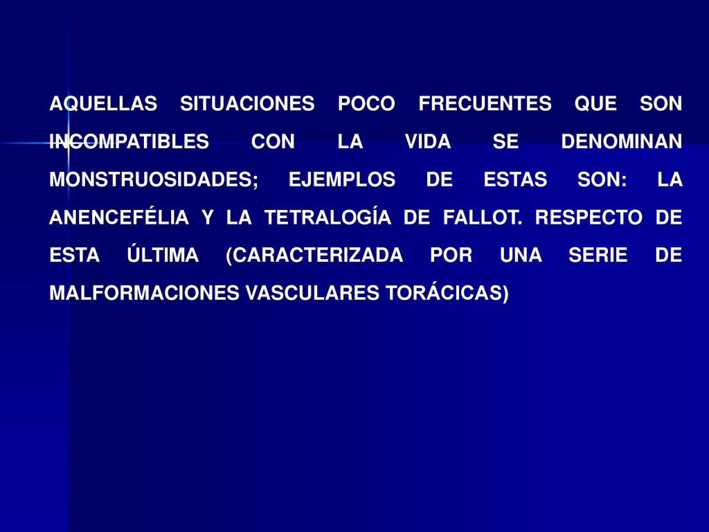 AQUELLAS SITUACIONES POCO FRECUENTES QUE SON INCOMPATIBLES CON LA VIDA SE DENOMINAN MONSTRUOSIDADES; EJEMPLOS DE ESTAS SON: LA ANENCEFÉLIA Y LA TETRALOGÍA DE FALLOT.