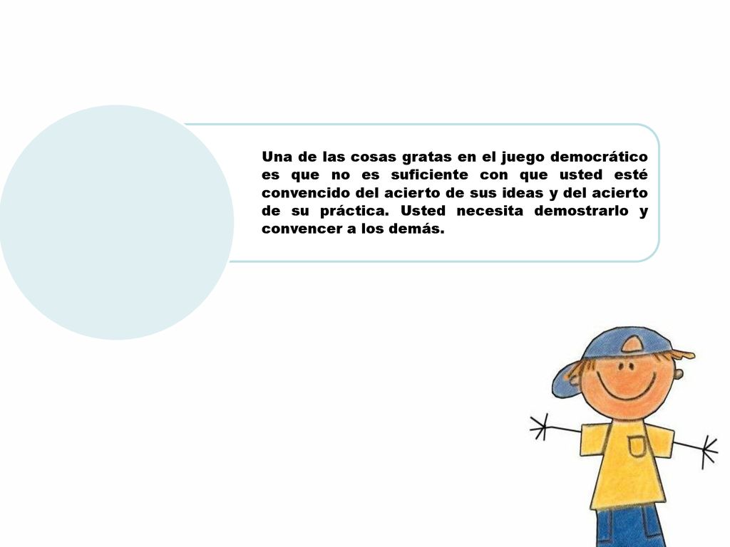 Una de las cosas gratas en el juego democrático es que no es suficiente con que usted esté convencido del acierto de sus ideas y del acierto de su práctica.