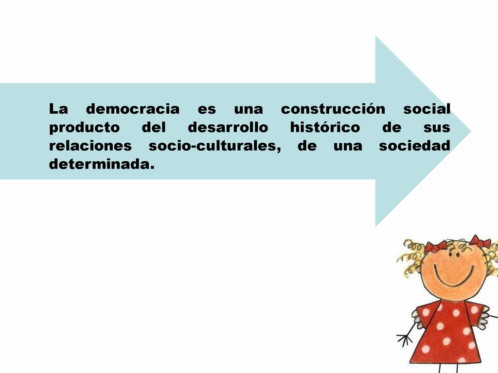 La democracia es una construcción social producto del desarrollo histórico de sus relaciones socio-culturales, de una sociedad determinada.