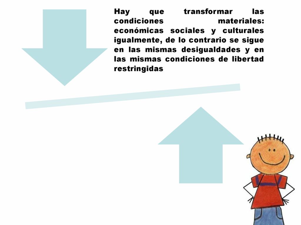 Hay que transformar las condiciones materiales: económicas sociales y culturales igualmente, de lo contrario se sigue en las mismas desigualdades y en las mismas condiciones de libertad restringidas