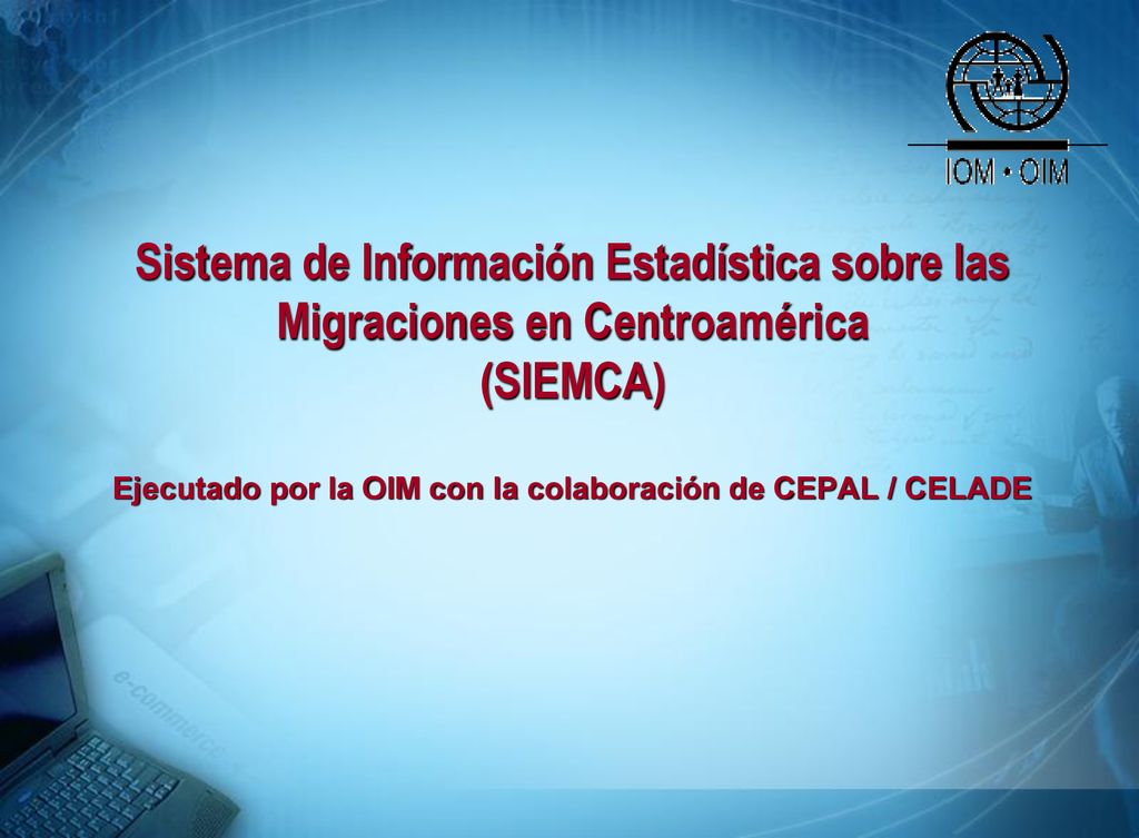 Sistema de Información Estadística sobre las Migraciones en Centroamérica (SIEMCA) Ejecutado por la OIM con la colaboración de CEPAL / CELADE