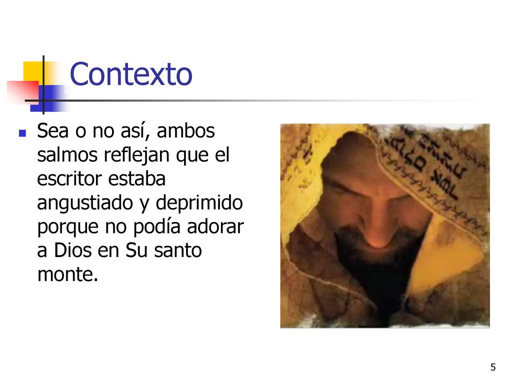 Contexto Sea o no así, ambos salmos reflejan que el escritor estaba angustiado y deprimido porque no podía adorar a Dios en Su santo monte.