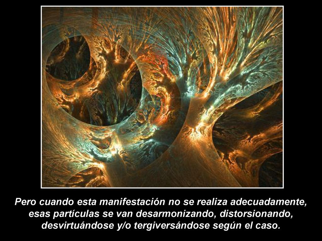 Pero cuando esta manifestación no se realiza adecuadamente, esas partículas se van desarmonizando, distorsionando, desvirtuándose y/o tergiversándose según el caso.