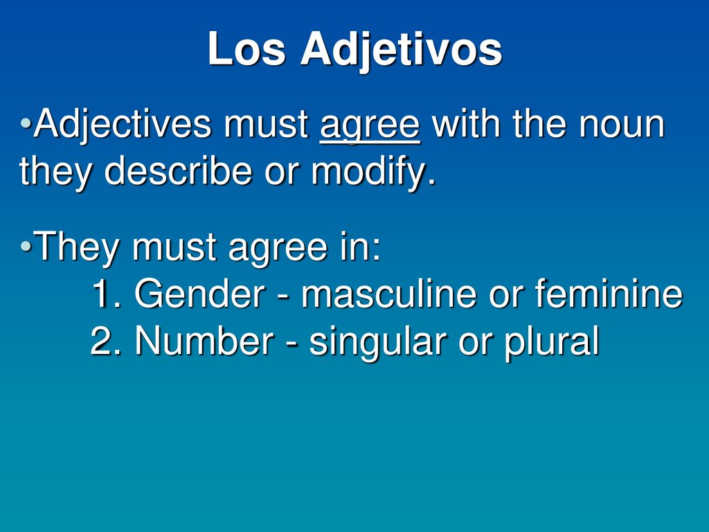 Los Adjetivos Adjectives must agree with the noun they describe or modify. They must agree in: 1. Gender - masculine or feminine.