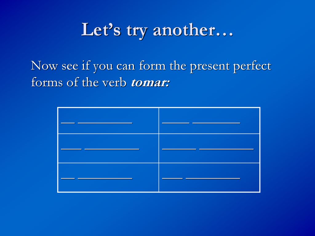 Let’s try another… Now see if you can form the present perfect forms of the verb tomar: __ ________.
