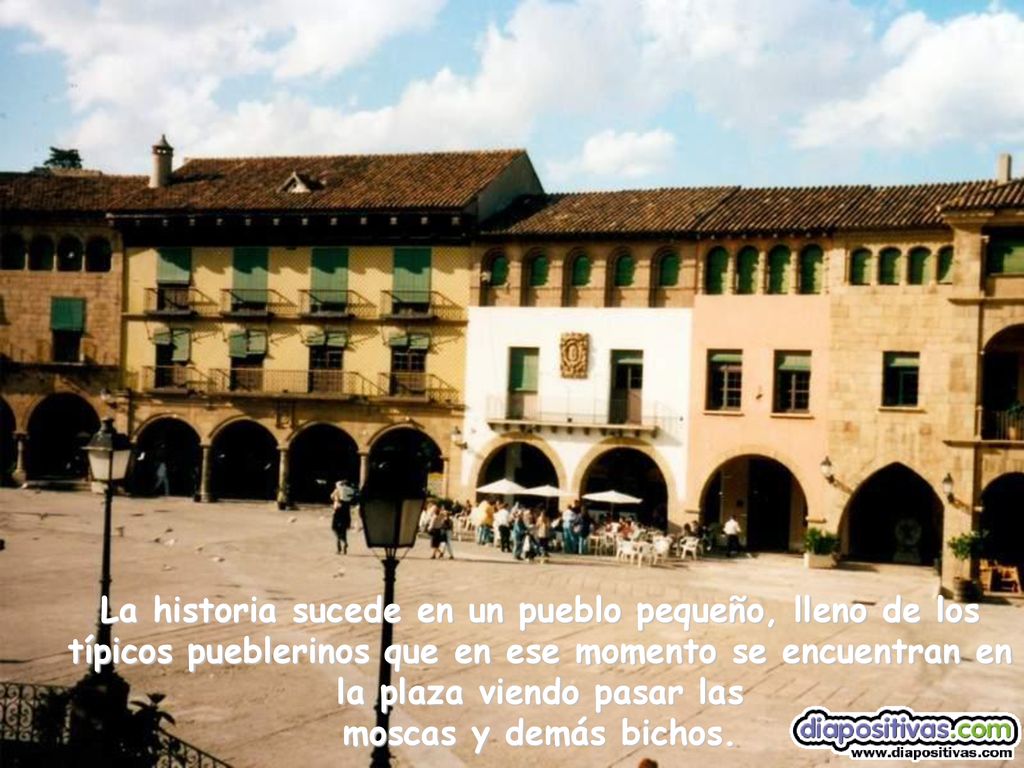 La historia sucede en un pueblo pequeño, lleno de los típicos pueblerinos que en ese momento se encuentran en la plaza viendo pasar las