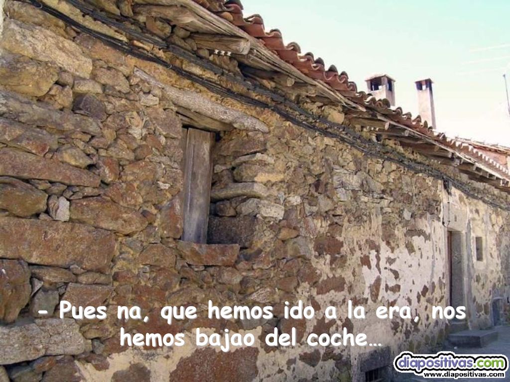 - Pues na, que hemos ido a la era, nos hemos bajao del coche…
