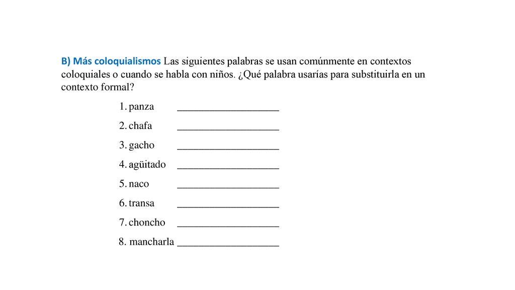 B) Más coloquialismos Las siguientes palabras se usan comúnmente en contextos coloquiales o cuando se habla con niños. ¿Qué palabra usarías para substituirla en un contexto formal
