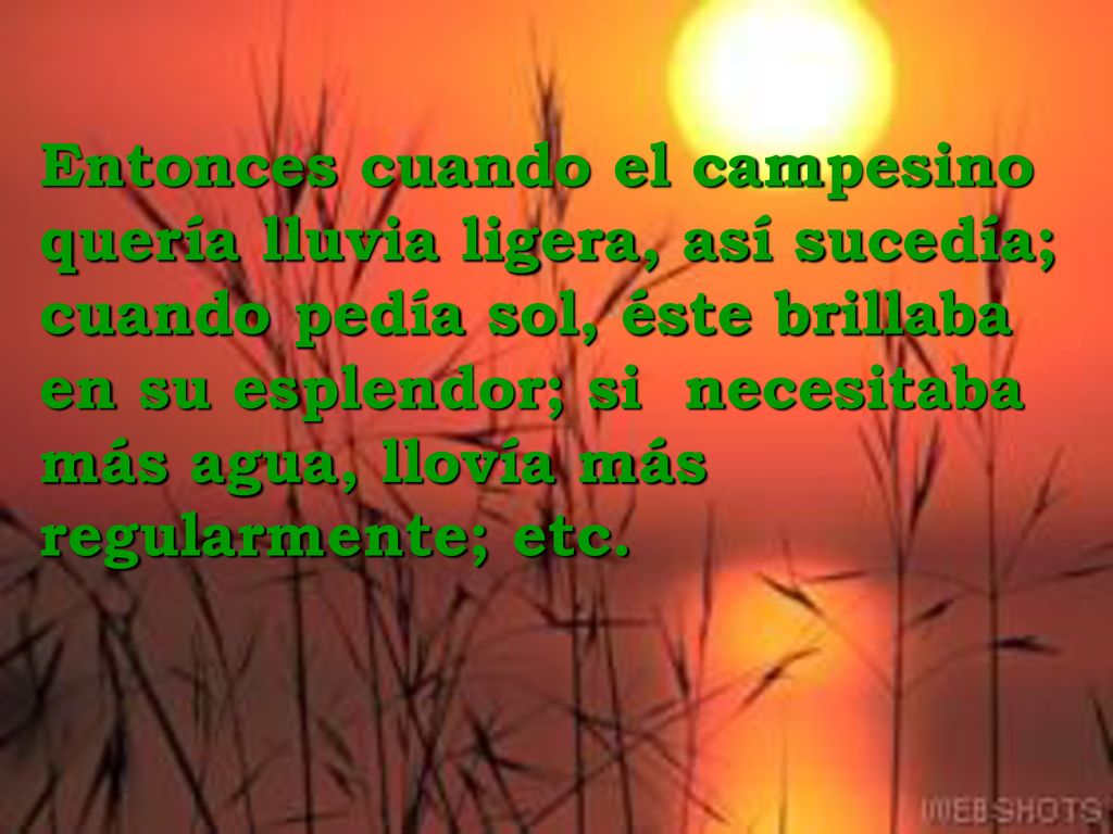 Entonces cuando el campesino quería lluvia ligera, así sucedía; cuando pedía sol, éste brillaba en su esplendor; si necesitaba más agua, llovía más regularmente; etc.