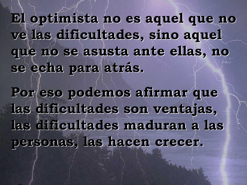 El optimista no es aquel que no ve las dificultades, sino aquel que no se asusta ante ellas, no se echa para atrás.