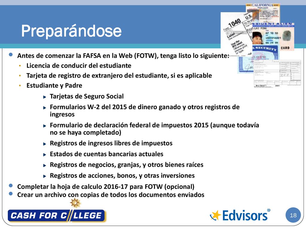 Preparándose Antes de comenzar la FAFSA en la Web (FOTW), tenga listo lo siguiente: Licencia de conducir del estudiante.
