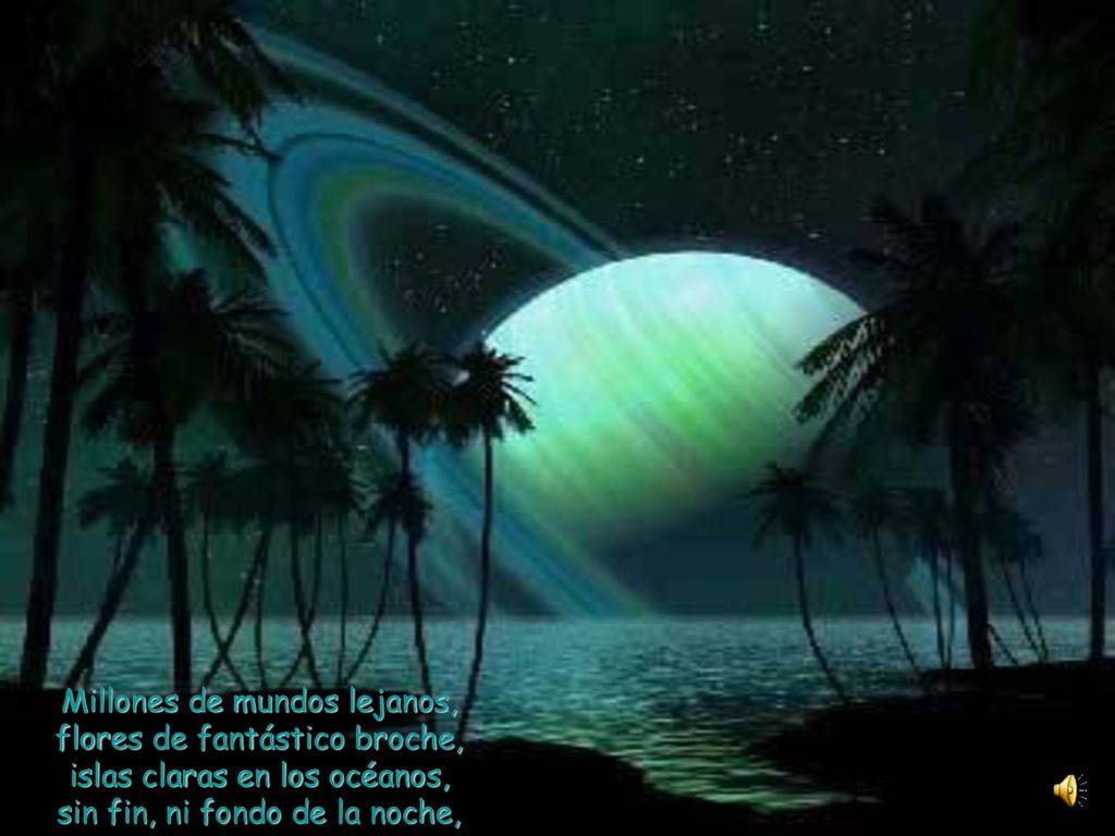 Millones de mundos lejanos, flores de fantástico broche, islas claras en los océanos, sin fin, ni fondo de la noche,