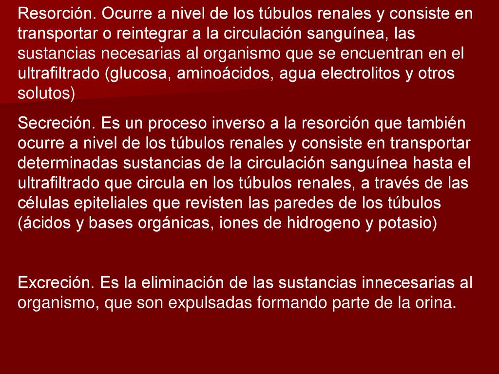 Resorción. Ocurre a nivel de los túbulos renales y consiste en transportar o reintegrar a la circulación sanguínea, las sustancias necesarias al organismo que se encuentran en el ultrafiltrado (glucosa, aminoácidos, agua electrolitos y otros solutos)