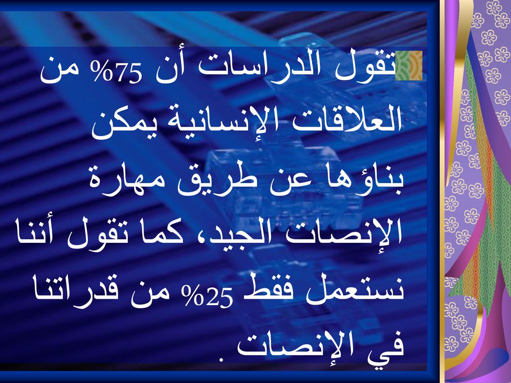 تقول الدراسات أن 75% من العلاقات الإنسانية يمكن بناؤها عن طريق مهارة الإنصات الجيد، كما تقول أننا نستعمل فقط 25% من قدراتنا في الإنصات .
