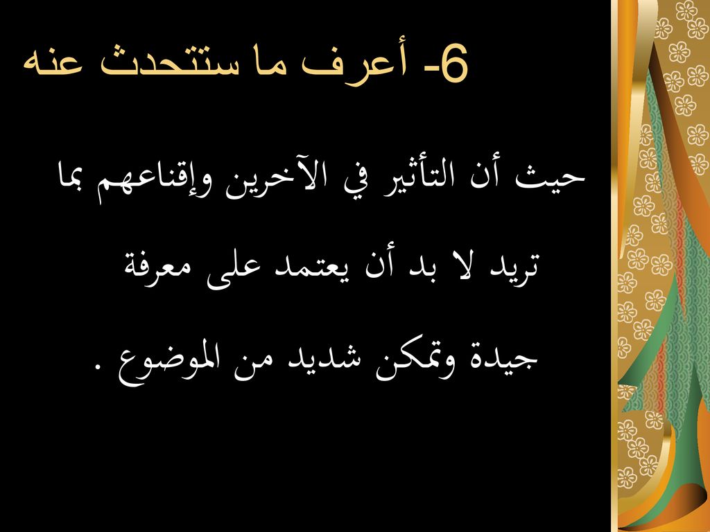 6- أعرف ما ستتحدث عنه حيث أن التأثير في الآخرين وإقناعهم بما تريد لا بد أن يعتمد على معرفة جيدة وتمكن شديد من الموضوع .
