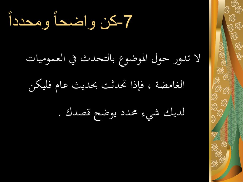 7-كن واضحاً ومحدداً لا تدور حول الموضوع بالتحدث في العموميات الغامضة ، فإذا تحدثت بحديث عام فليكن لديك شيء محدد يوضح قصدك .