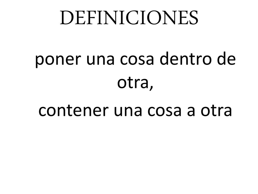 poner una cosa dentro de otra, contener una cosa a otra