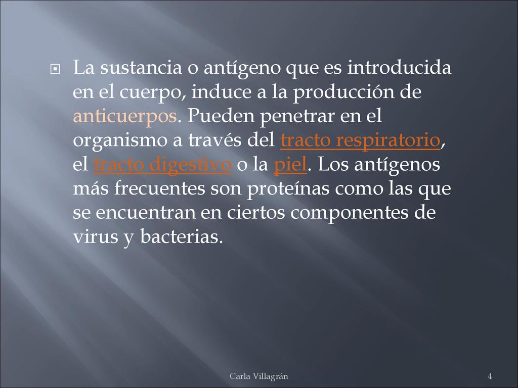 La sustancia o antígeno que es introducida en el cuerpo, induce a la producción de anticuerpos. Pueden penetrar en el organismo a través del tracto respiratorio, el tracto digestivo o la piel. Los antígenos más frecuentes son proteínas como las que se encuentran en ciertos componentes de virus y bacterias.