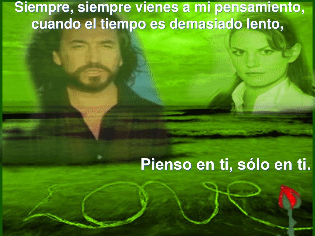 Pienso en ti, sólo en ti. Siempre, siempre vienes a mi pensamiento,