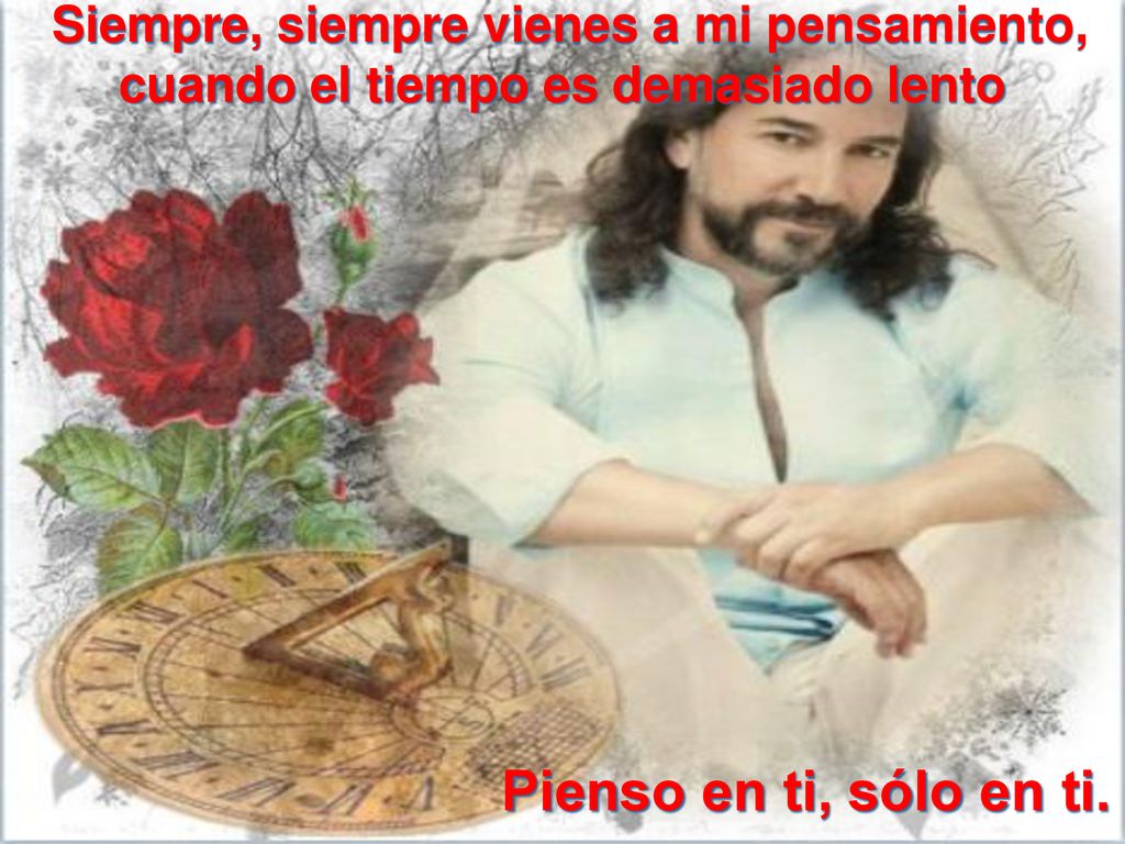 Pienso en ti, sólo en ti. Siempre, siempre vienes a mi pensamiento,