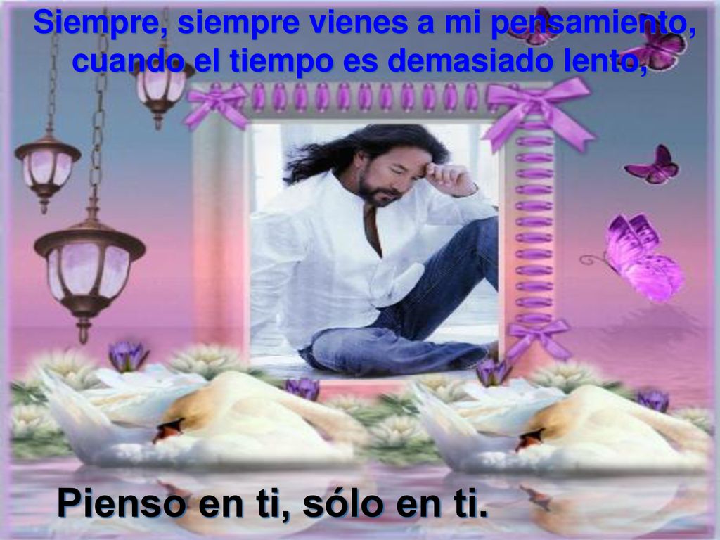 Pienso en ti, sólo en ti. Siempre, siempre vienes a mi pensamiento,