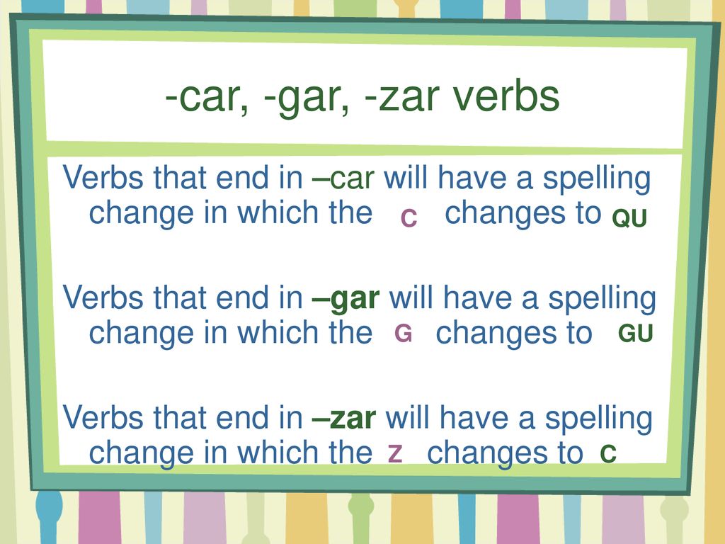 -car, -gar, -zar verbs Verbs that end in –car will have a spelling change in which the changes to.
