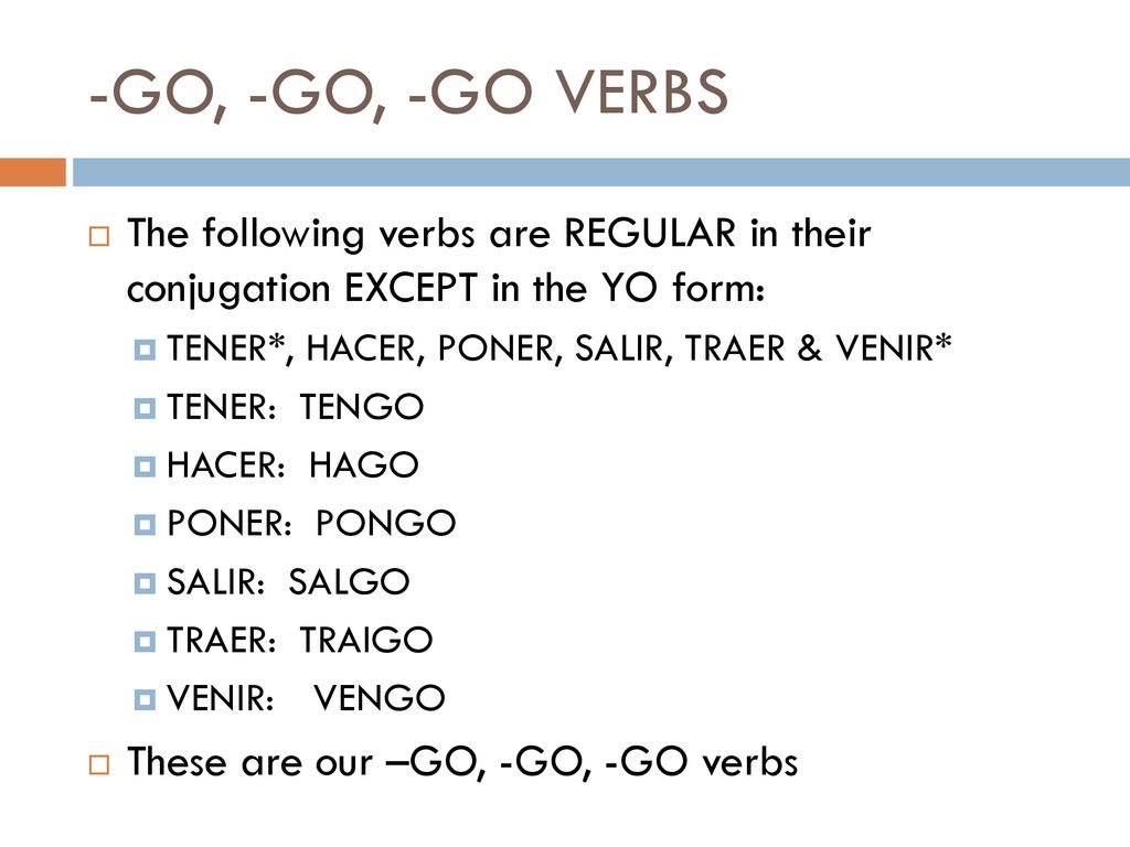 -GO, -GO, -GO VERBS The following verbs are REGULAR in their conjugation EXCEPT in the YO form: TENER*, HACER, PONER, SALIR, TRAER & VENIR*