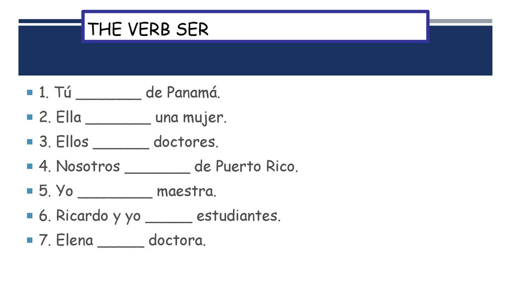 The Verb Ser 1. Tú _______ de Panamá. 2. Ella _______ una mujer.