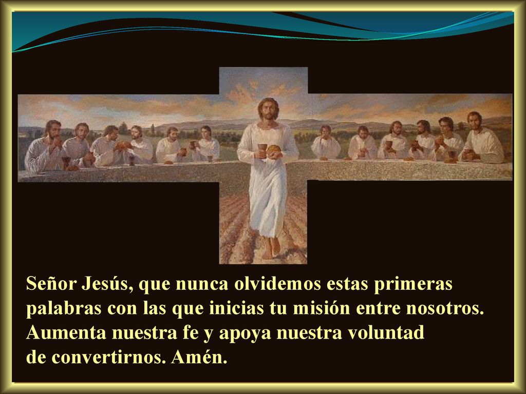 Señor Jesús, que nunca olvidemos estas primeras palabras con las que inicias tu misión entre nosotros.