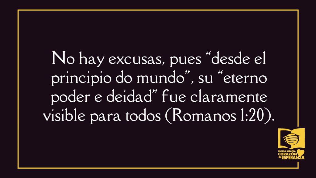 No hay excusas, pues desde el principio do mundo , su eterno poder e deidad fue claramente visible para todos (Romanos 1:20).