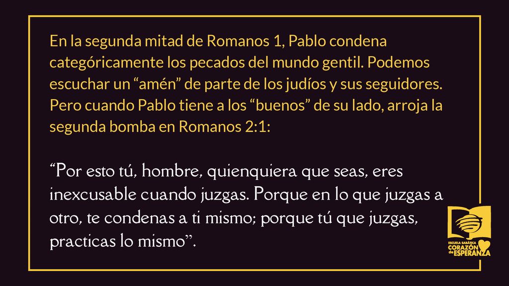 En la segunda mitad de Romanos 1, Pablo condena categóricamente los pecados del mundo gentil. Podemos escuchar un amén de parte de los judíos y sus seguidores. Pero cuando Pablo tiene a los buenos de su lado, arroja la segunda bomba en Romanos 2:1: